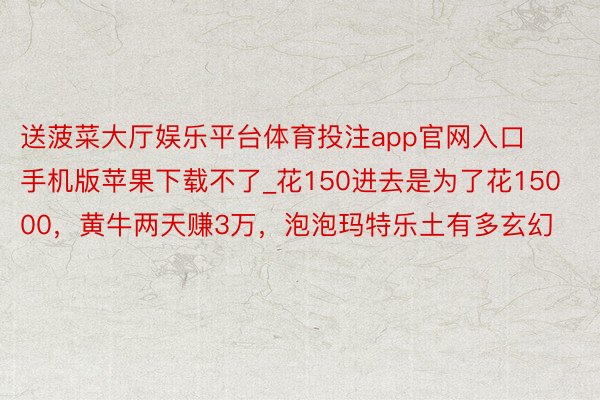 送菠菜大厅娱乐平台体育投注app官网入口手机版苹果下载不了_花150进去是为了花15000，黄牛两天赚3万，泡泡玛特乐土有多玄幻