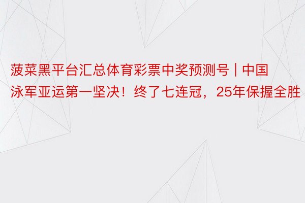 菠菜黑平台汇总体育彩票中奖预测号 | 中国泳军亚运第一坚决！终了七连冠，25年保握全胜