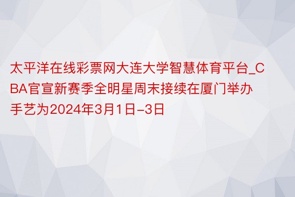 太平洋在线彩票网大连大学智慧体育平台_CBA官宣新赛季全明星周末接续在厦门举办 手艺为2024年3月1日-3日