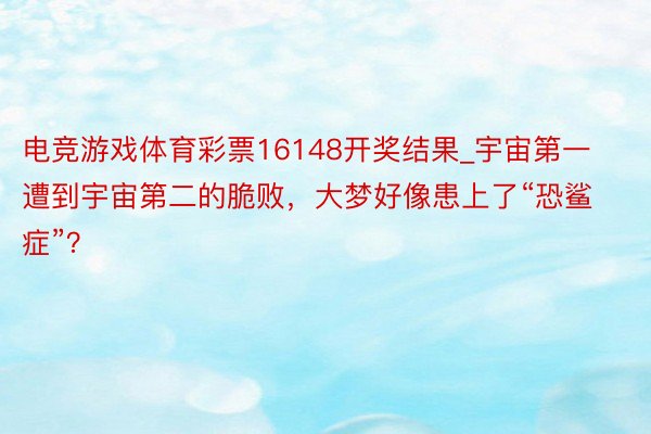 电竞游戏体育彩票16148开奖结果_宇宙第一遭到宇宙第二的脆败，大梦好像患上了“恐鲨症”？