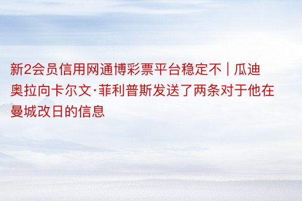 新2会员信用网通博彩票平台稳定不 | 瓜迪奥拉向卡尔文·菲利普斯发送了两条对于他在曼城改日的信息